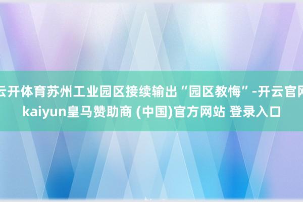 云开体育苏州工业园区接续输出“园区教悔”-开云官网kaiyun皇马赞助商 (中国)官方网站 登录入口