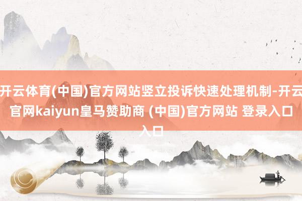开云体育(中国)官方网站竖立投诉快速处理机制-开云官网kaiyun皇马赞助商 (中国)官方网站 登录入口