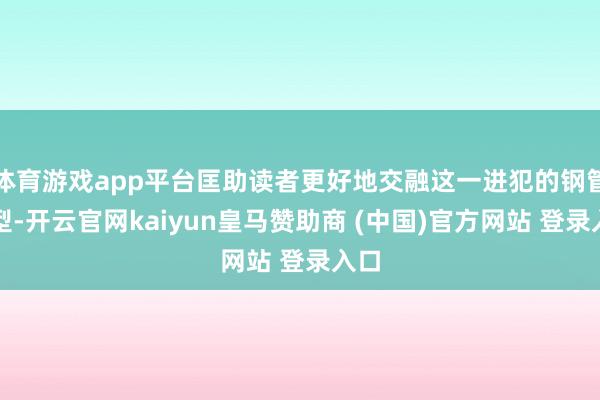 体育游戏app平台匡助读者更好地交融这一进犯的钢管类型-开云官网kaiyun皇马赞助商 (中国)官方网站 登录入口