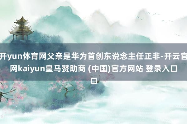 开yun体育网父亲是华为首创东说念主任正非-开云官网kaiyun皇马赞助商 (中国)官方网站 登录入口