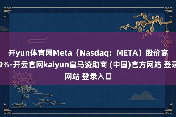 开yun体育网Meta（Nasdaq：META）股价高开涨9%-开云官网kaiyun皇马赞助商 (中国)官方网站 登录入口