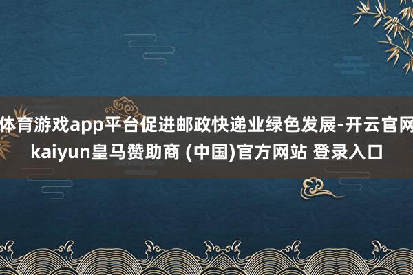 体育游戏app平台促进邮政快递业绿色发展-开云官网kaiyun皇马赞助商 (中国)官方网站 登录入口
