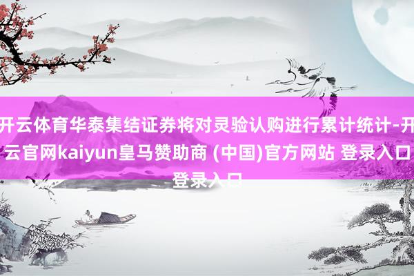 开云体育华泰集结证券将对灵验认购进行累计统计-开云官网kaiyun皇马赞助商 (中国)官方网站 登录入口