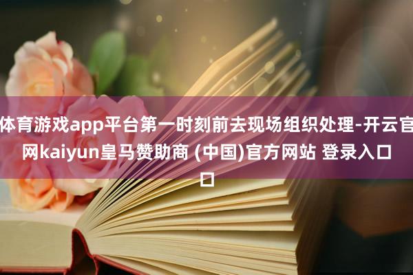 体育游戏app平台第一时刻前去现场组织处理-开云官网kaiyun皇马赞助商 (中国)官方网站 登录入口