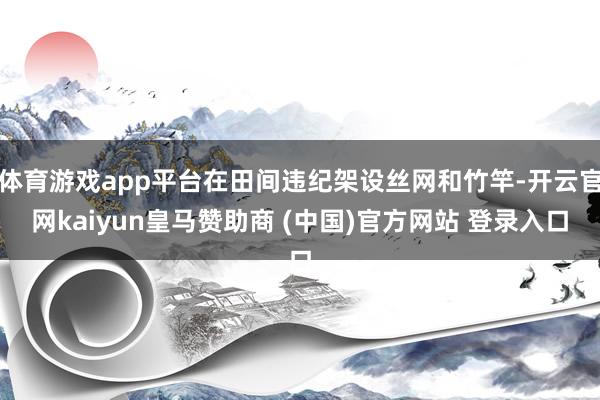 体育游戏app平台在田间违纪架设丝网和竹竿-开云官网kaiyun皇马赞助商 (中国)官方网站 登录入口