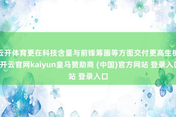 云开体育更在科技含量与前锋筹画等方面交付更高生机-开云官网kaiyun皇马赞助商 (中国)官方网站 登录入口
