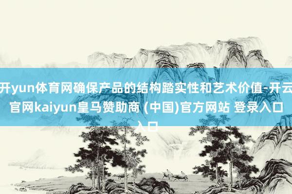 开yun体育网确保产品的结构踏实性和艺术价值-开云官网kaiyun皇马赞助商 (中国)官方网站 登录入口