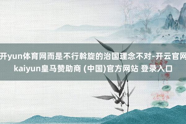 开yun体育网而是不行斡旋的治国理念不对-开云官网kaiyun皇马赞助商 (中国)官方网站 登录入口