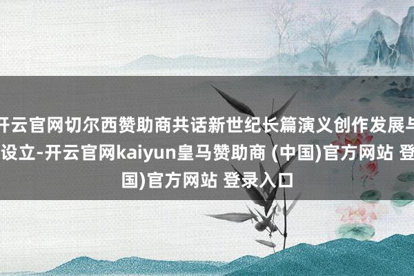 开云官网切尔西赞助商共话新世纪长篇演义创作发展与经典化设立-开云官网kaiyun皇马赞助商 (中国)官方网站 登录入口