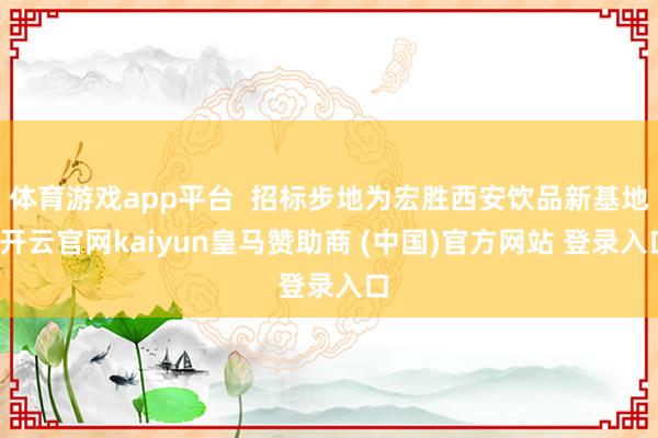 体育游戏app平台 招标步地为宏胜西安饮品新基地-开云官网kaiyun皇马赞助商 (中国)官方网站 登录入口