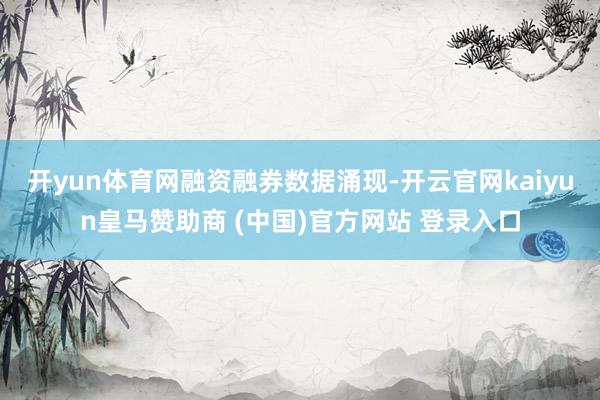 开yun体育网　　融资融券数据涌现-开云官网kaiyun皇马赞助商 (中国)官方网站 登录入口