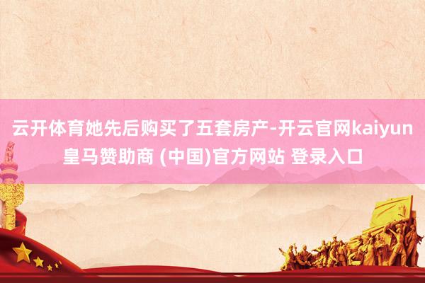 云开体育她先后购买了五套房产-开云官网kaiyun皇马赞助商 (中国)官方网站 登录入口