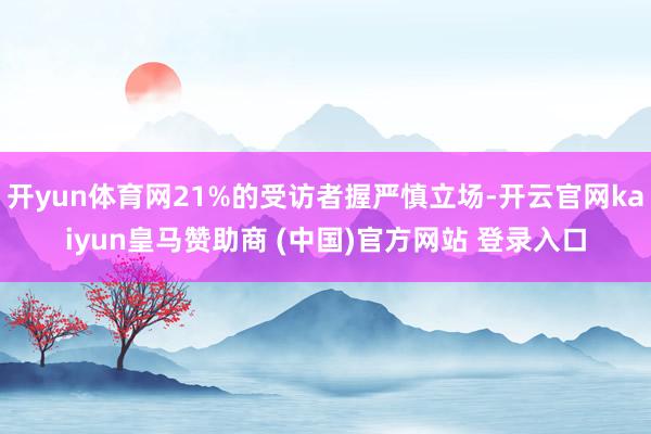 开yun体育网21%的受访者握严慎立场-开云官网kaiyun皇马赞助商 (中国)官方网站 登录入口