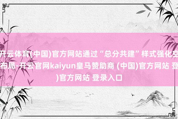开云体育(中国)官方网站通过“总分共建”样式强化空缺阛阓布局-开云官网kaiyun皇马赞助商 (中国)官方网站 登录入口