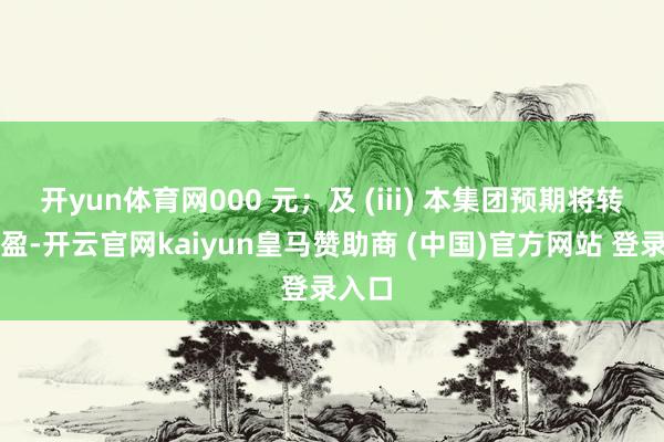 开yun体育网000 元；及 (iii) 本集团预期将转亏为盈-开云官网kaiyun皇马赞助商 (中国)官方网站 登录入口