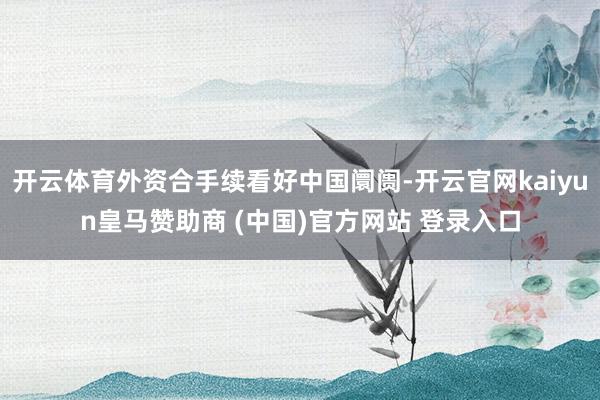 开云体育外资合手续看好中国阛阓-开云官网kaiyun皇马赞助商 (中国)官方网站 登录入口