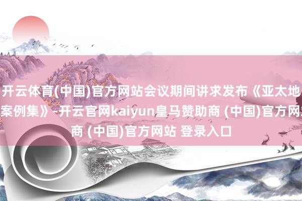 开云体育(中国)官方网站会议期间讲求发布《亚太地区数智赋能案例集》-开云官网kaiyun皇马赞助商 (中国)官方网站 登录入口