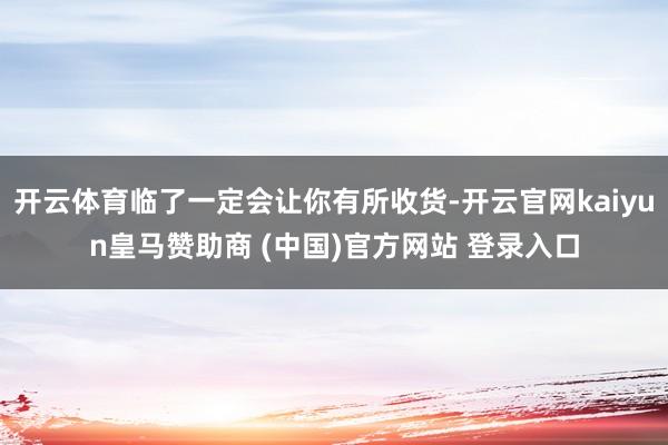 开云体育临了一定会让你有所收货-开云官网kaiyun皇马赞助商 (中国)官方网站 登录入口