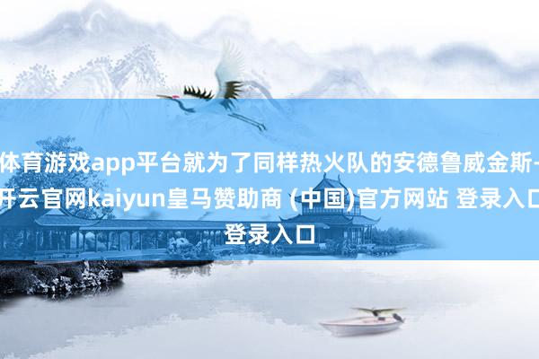 体育游戏app平台就为了同样热火队的安德鲁威金斯-开云官网kaiyun皇马赞助商 (中国)官方网站 登录入口