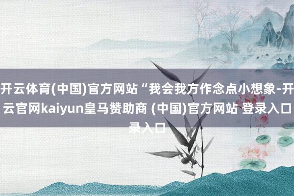 开云体育(中国)官方网站“我会我方作念点小想象-开云官网kaiyun皇马赞助商 (中国)官方网站 登录入口