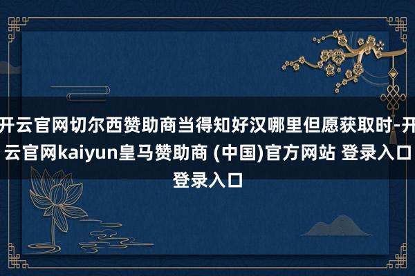开云官网切尔西赞助商当得知好汉哪里但愿获取时-开云官网kaiyun皇马赞助商 (中国)官方网站 登录入口