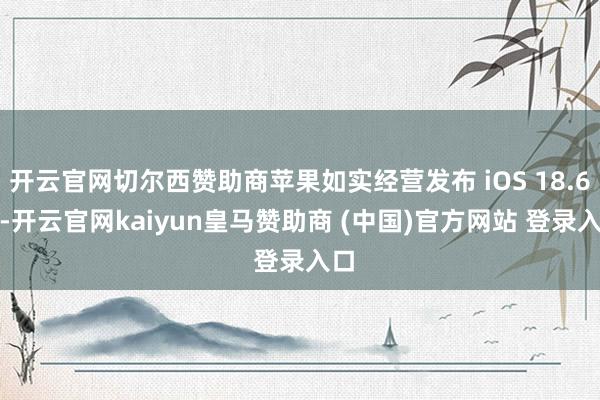 开云官网切尔西赞助商苹果如实经营发布 iOS 18.6.2-开云官网kaiyun皇马赞助商 (中国)官方网站 登录入口