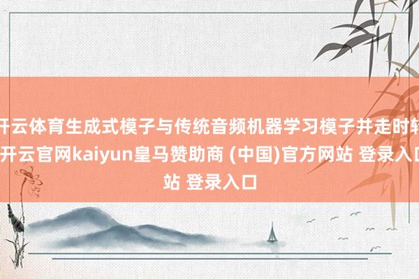 开云体育生成式模子与传统音频机器学习模子并走时转-开云官网kaiyun皇马赞助商 (中国)官方网站 登录入口