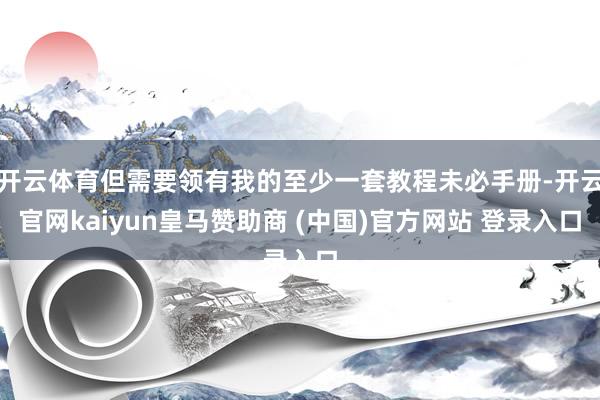 开云体育但需要领有我的至少一套教程未必手册-开云官网kaiyun皇马赞助商 (中国)官方网站 登录入口