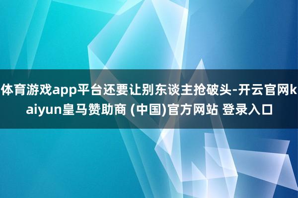 体育游戏app平台还要让别东谈主抢破头-开云官网kaiyun皇马赞助商 (中国)官方网站 登录入口