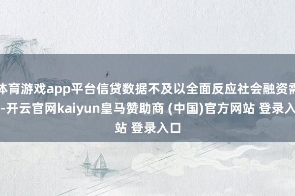 体育游戏app平台信贷数据不及以全面反应社会融资需求-开云官网kaiyun皇马赞助商 (中国)官方网站 登录入口