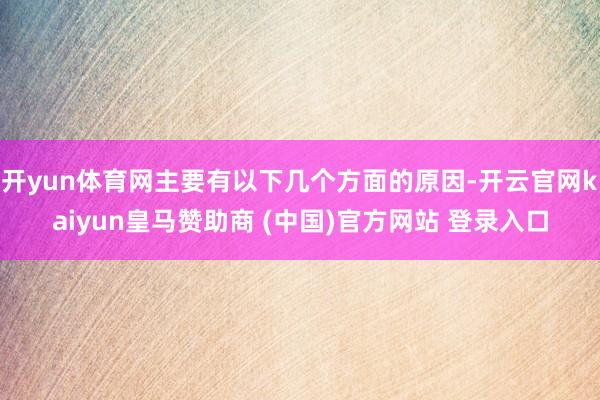 开yun体育网主要有以下几个方面的原因-开云官网kaiyun皇马赞助商 (中国)官方网站 登录入口