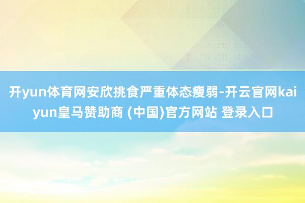 开yun体育网安欣挑食严重体态瘦弱-开云官网kaiyun皇马赞助商 (中国)官方网站 登录入口
