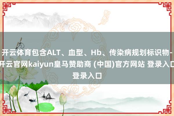 开云体育包含ALT、血型、Hb、传染病规划标识物-开云官网kaiyun皇马赞助商 (中国)官方网站 登录入口