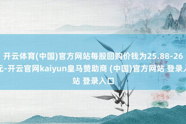 开云体育(中国)官方网站每股回购价钱为25.88-26.3元-开云官网kaiyun皇马赞助商 (中国)官方网站 登录入口