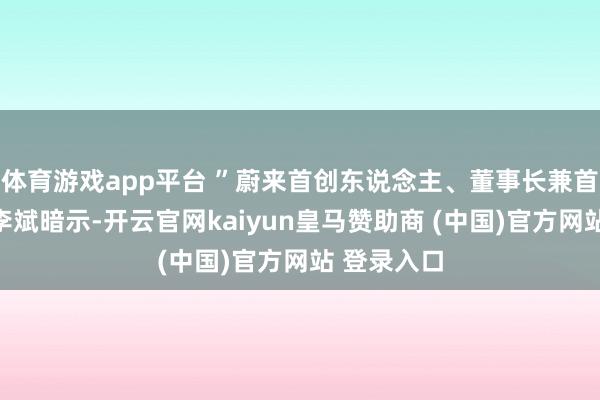 体育游戏app平台 ”蔚来首创东说念主、董事长兼首席实施官李斌暗示-开云官网kaiyun皇马赞助商 (中国)官方网站 登录入口