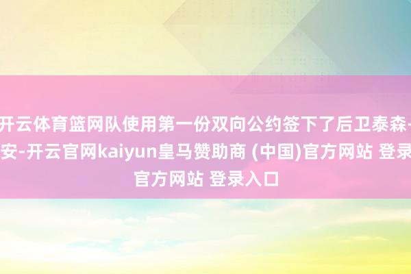 开云体育篮网队使用第一份双向公约签下了后卫泰森-艾蒂安-开云官网kaiyun皇马赞助商 (中国)官方网站 登录入口