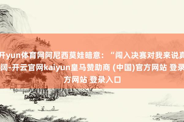 开yun体育网阿尼西莫娃暗意：“闯入决赛对我来说真理宽阔-开云官网kaiyun皇马赞助商 (中国)官方网站 登录入口