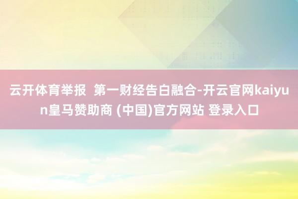 云开体育举报  第一财经告白融合-开云官网kaiyun皇马赞助商 (中国)官方网站 登录入口