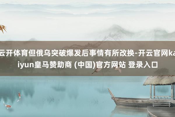 云开体育但俄乌突破爆发后事情有所改换-开云官网kaiyun皇马赞助商 (中国)官方网站 登录入口