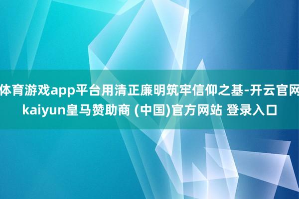 体育游戏app平台用清正廉明筑牢信仰之基-开云官网kaiyun皇马赞助商 (中国)官方网站 登录入口