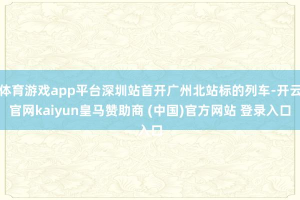 体育游戏app平台深圳站首开广州北站标的列车-开云官网kaiyun皇马赞助商 (中国)官方网站 登录入口