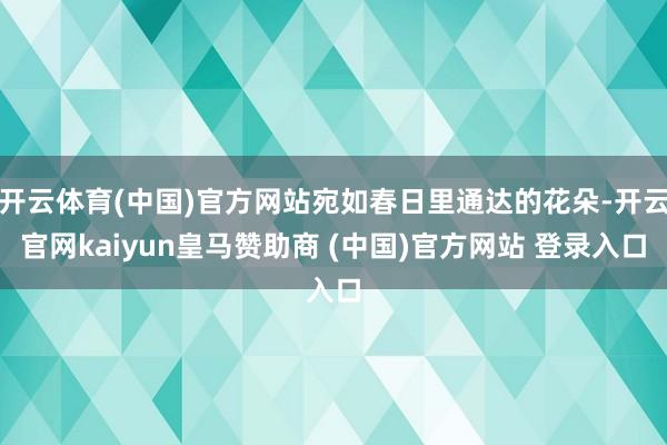 开云体育(中国)官方网站宛如春日里通达的花朵-开云官网kaiyun皇马赞助商 (中国)官方网站 登录入口