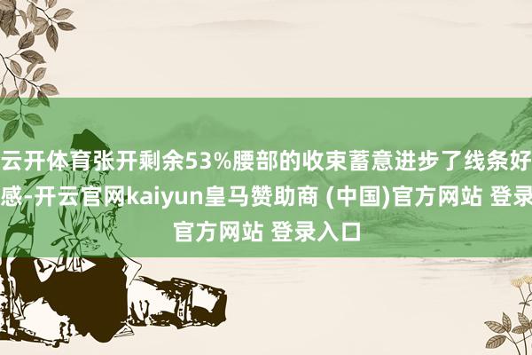 云开体育张开剩余53%腰部的收束蓄意进步了线条好意思感-开云官网kaiyun皇马赞助商 (中国)官方网站 登录入口