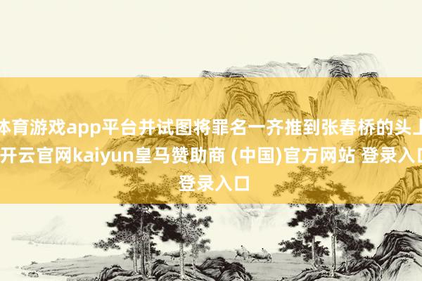 体育游戏app平台并试图将罪名一齐推到张春桥的头上-开云官网kaiyun皇马赞助商 (中国)官方网站 登录入口