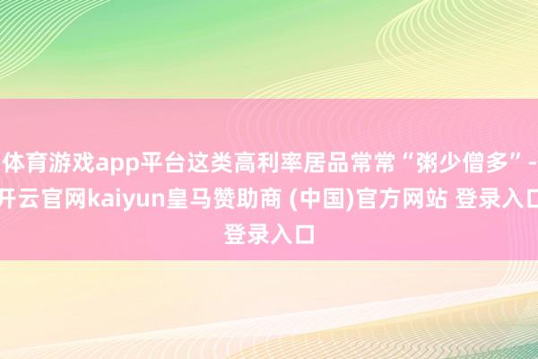 体育游戏app平台这类高利率居品常常“粥少僧多”-开云官网kaiyun皇马赞助商 (中国)官方网站 登录入口