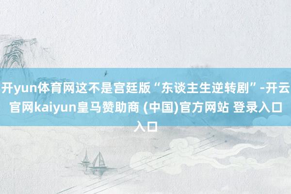 开yun体育网这不是宫廷版“东谈主生逆转剧”-开云官网kaiyun皇马赞助商 (中国)官方网站 登录入口