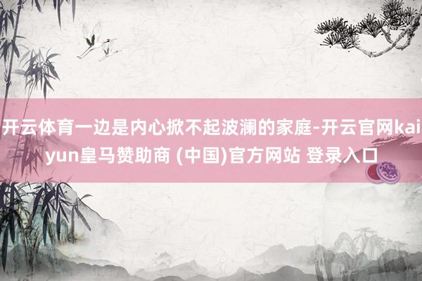 开云体育一边是内心掀不起波澜的家庭-开云官网kaiyun皇马赞助商 (中国)官方网站 登录入口