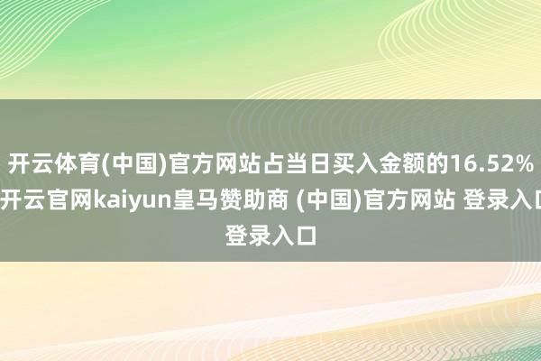 开云体育(中国)官方网站占当日买入金额的16.52%-开云官网kaiyun皇马赞助商 (中国)官方网站 登录入口