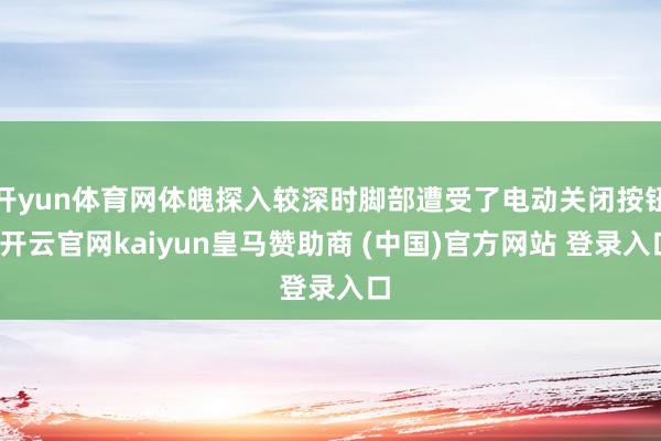开yun体育网体魄探入较深时脚部遭受了电动关闭按钮-开云官网kaiyun皇马赞助商 (中国)官方网站 登录入口