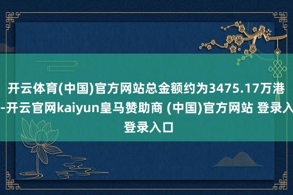 开云体育(中国)官方网站总金额约为3475.17万港元-开云官网kaiyun皇马赞助商 (中国)官方网站 登录入口